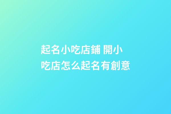 起名小吃店鋪 開小吃店怎么起名有創意-第1張-店鋪起名-玄機派